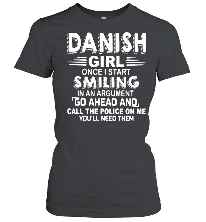 Danish Girl Once I Start Smiling In An Argument Go Ahead And Call The Police On Me You’ll Need Them shirt Classic Women's T-shirt