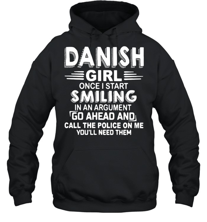 Danish Girl Once I Start Smiling In An Argument Go Ahead And Call The Police On Me You’ll Need Them shirt Unisex Hoodie