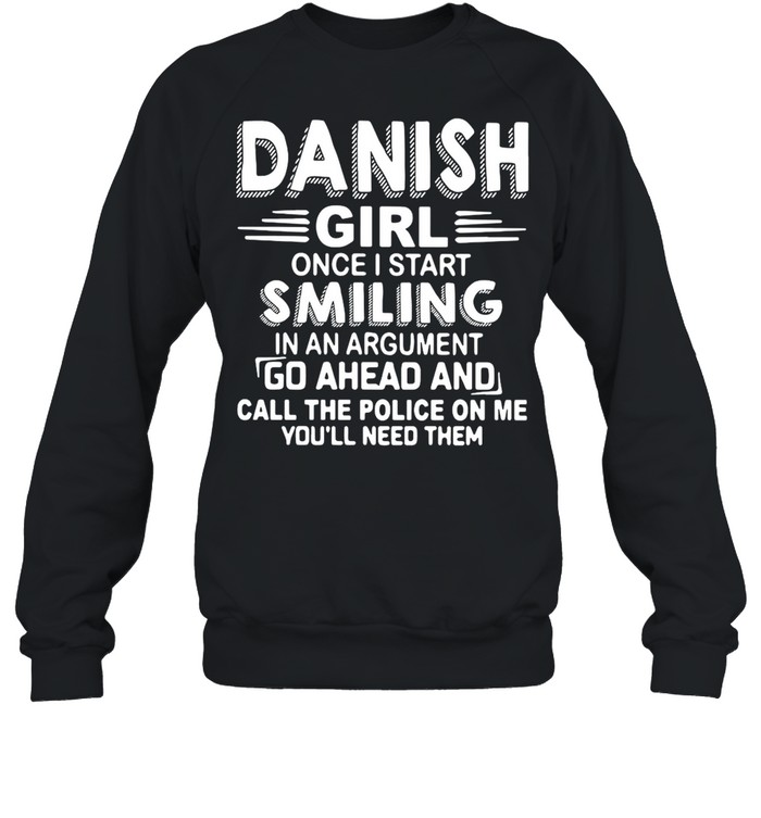 Danish Girl Once I Start Smiling In An Argument Go Ahead And Call The Police On Me You’ll Need Them shirt Unisex Sweatshirt