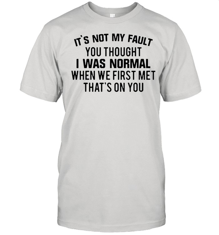 It’s Not My Fault You Thought I Was Normal shirt