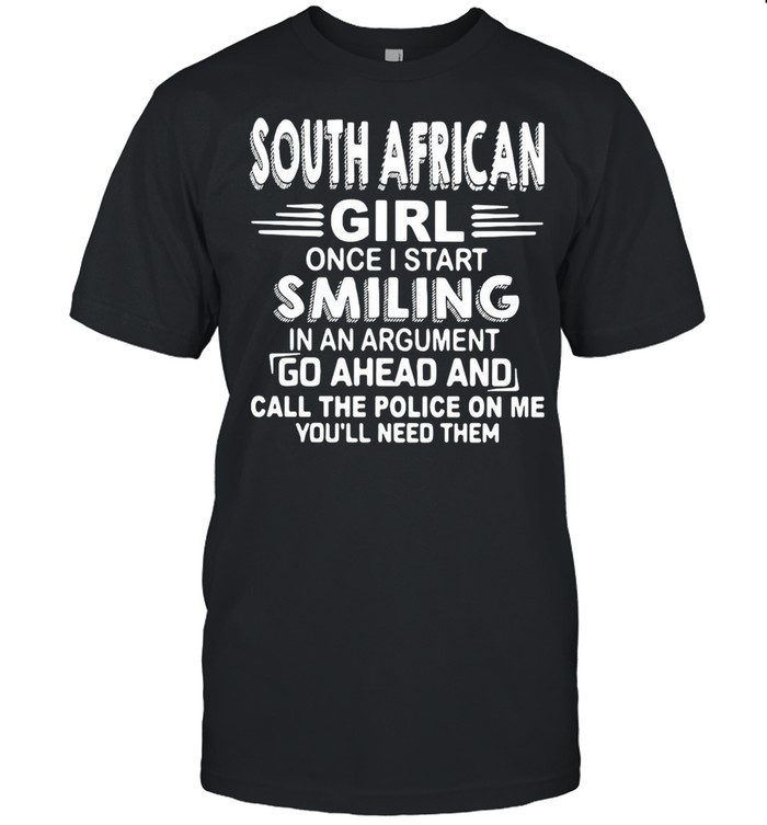 South African Girl Once I Start Smiling In An Argument Go Ahead And Call The Police On Me You’ll Need Them shirt