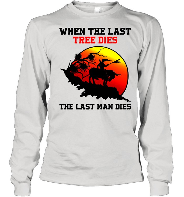Attractive When The Last Tree Dies The Last Man Dies Vintage shirt Long Sleeved T-shirt