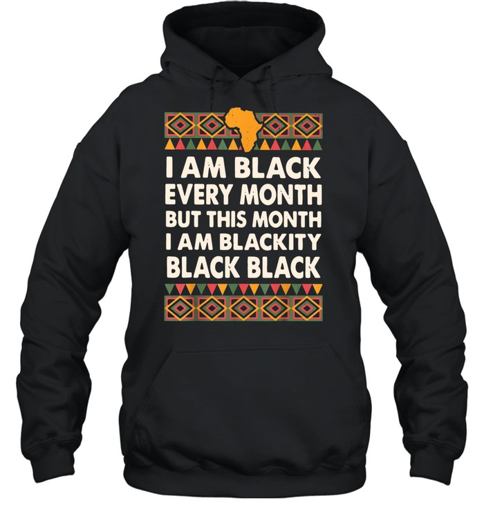 I Am Black Every Month But This Month I Am Blackity Black Black shirt Unisex Hoodie