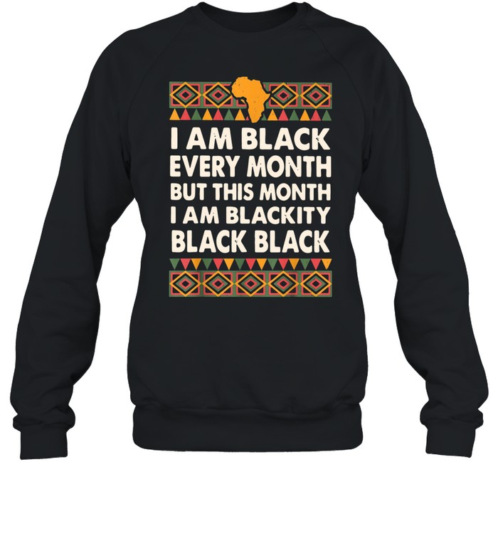 I Am Black Every Month But This Month I Am Blackity Black Black shirt Unisex Sweatshirt