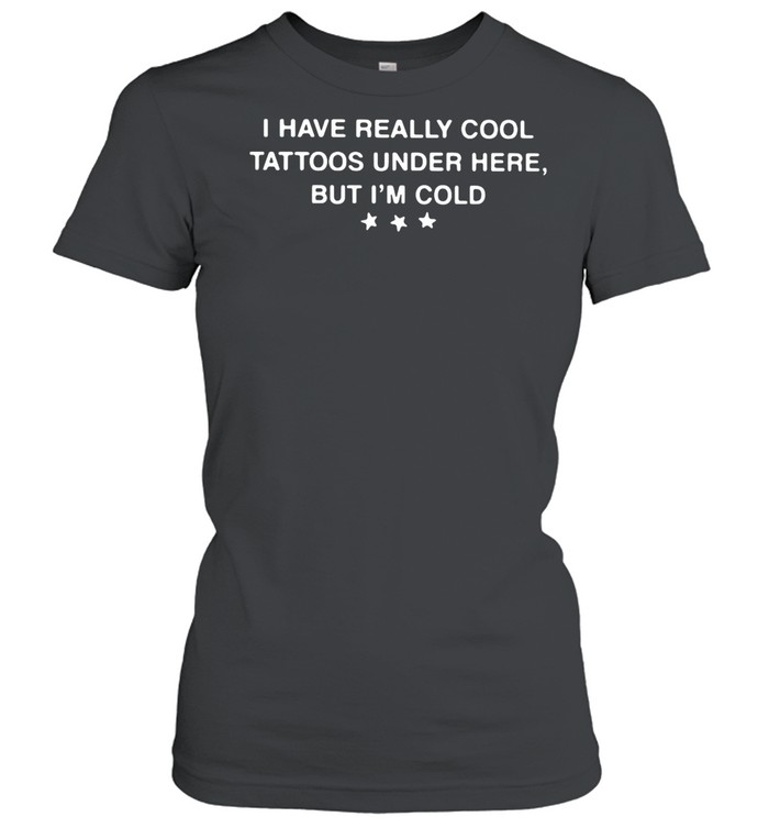 I Have Really Cool Tattoos Under Here But I’m Cold shirt Classic Women's T-shirt