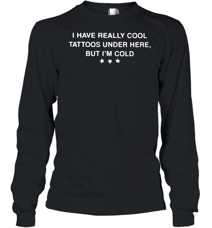 I Have Really Cool Tattoos Under Here But I’m Cold shirt Long Sleeved T-shirt