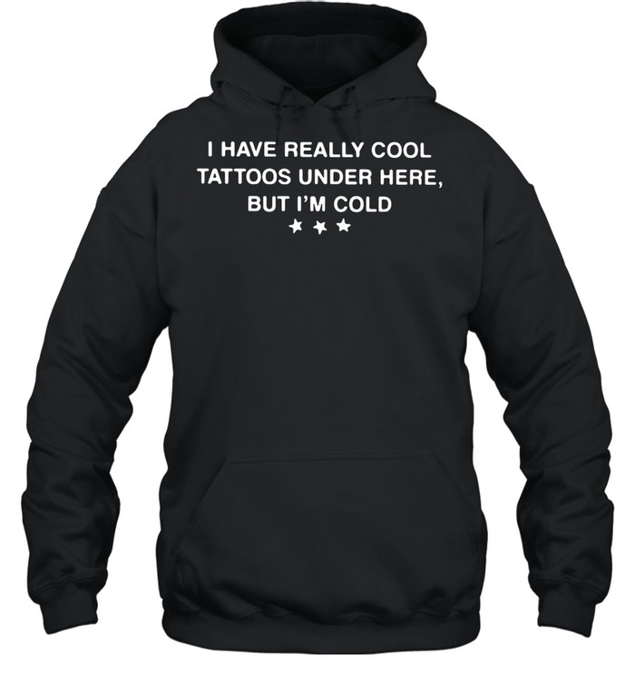 I Have Really Cool Tattoos Under Here But I’m Cold shirt Unisex Hoodie