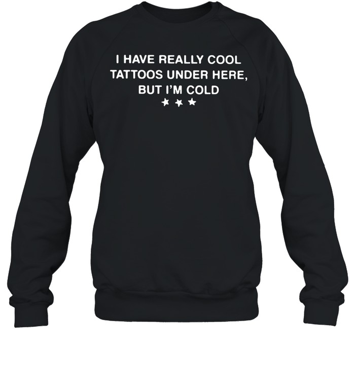 I Have Really Cool Tattoos Under Here But I’m Cold shirt Unisex Sweatshirt