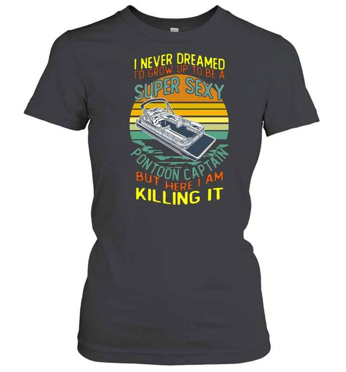 I Never Dreamed I’d Grow Up To Be A Super Sexy Pontoon Captain But Here I Am Killing It shirt Classic Women's T-shirt