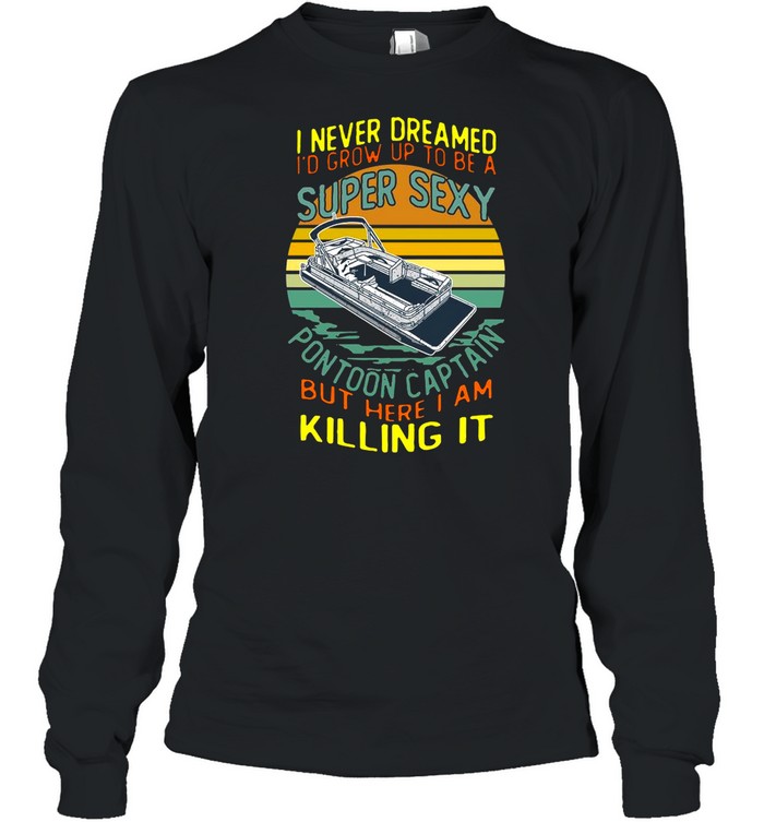 I Never Dreamed I’d Grow Up To Be A Super Sexy Pontoon Captain But Here I Am Killing It shirt Long Sleeved T-shirt