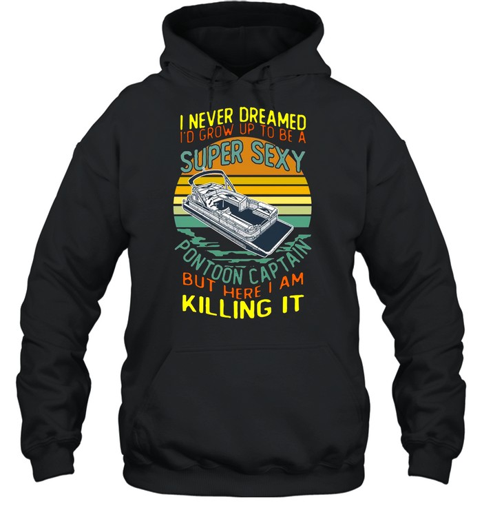 I Never Dreamed I’d Grow Up To Be A Super Sexy Pontoon Captain But Here I Am Killing It shirt Unisex Hoodie