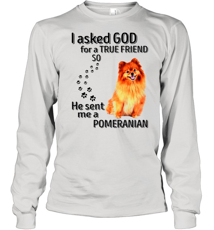 Pomeranian I Asked God For A True Friend So He Sent Me A Pomeranian shirt Long Sleeved T-shirt