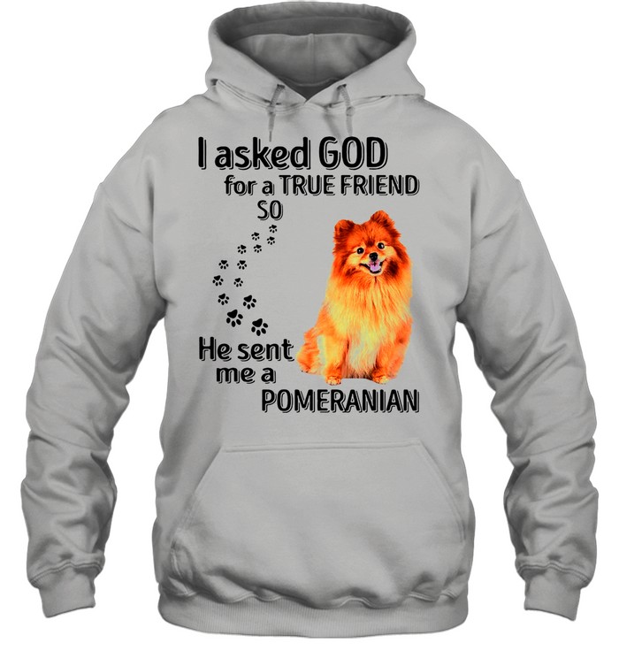 Pomeranian I Asked God For A True Friend So He Sent Me A Pomeranian shirt Unisex Hoodie