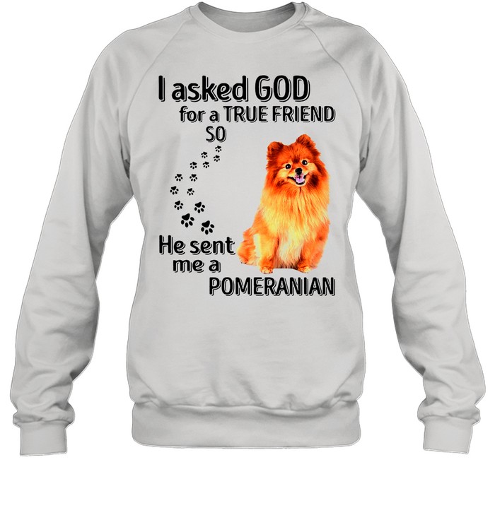 Pomeranian I Asked God For A True Friend So He Sent Me A Pomeranian shirt Unisex Sweatshirt