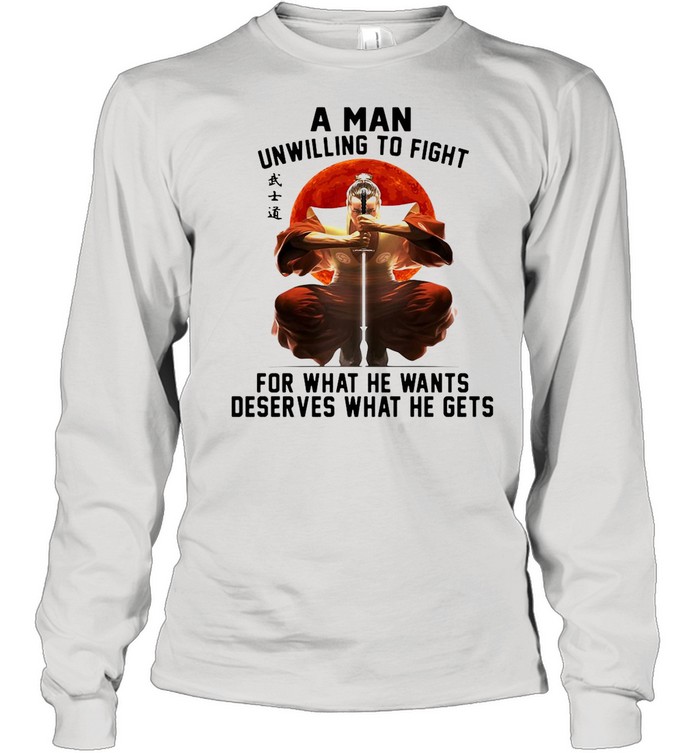 Samurai A Man Unwilling To Fight For What He Wants Deserves What He Gets shirt Long Sleeved T-shirt