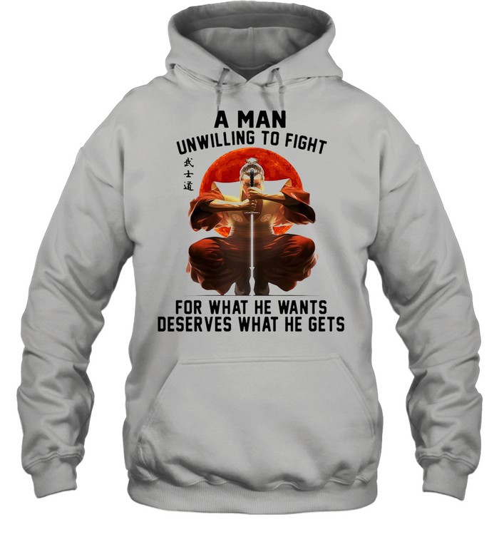 Samurai A Man Unwilling To Fight For What He Wants Deserves What He Gets shirt Unisex Hoodie