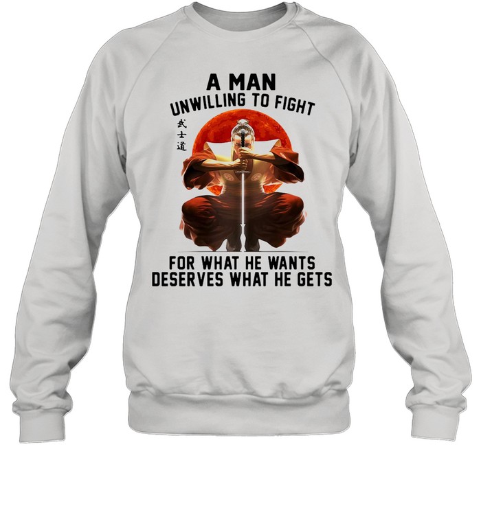 Samurai A Man Unwilling To Fight For What He Wants Deserves What He Gets shirt Unisex Sweatshirt