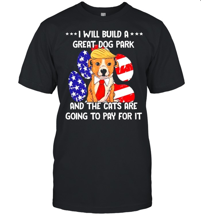 Trump I will build a great dog park and the cats are going to pay for it shirt