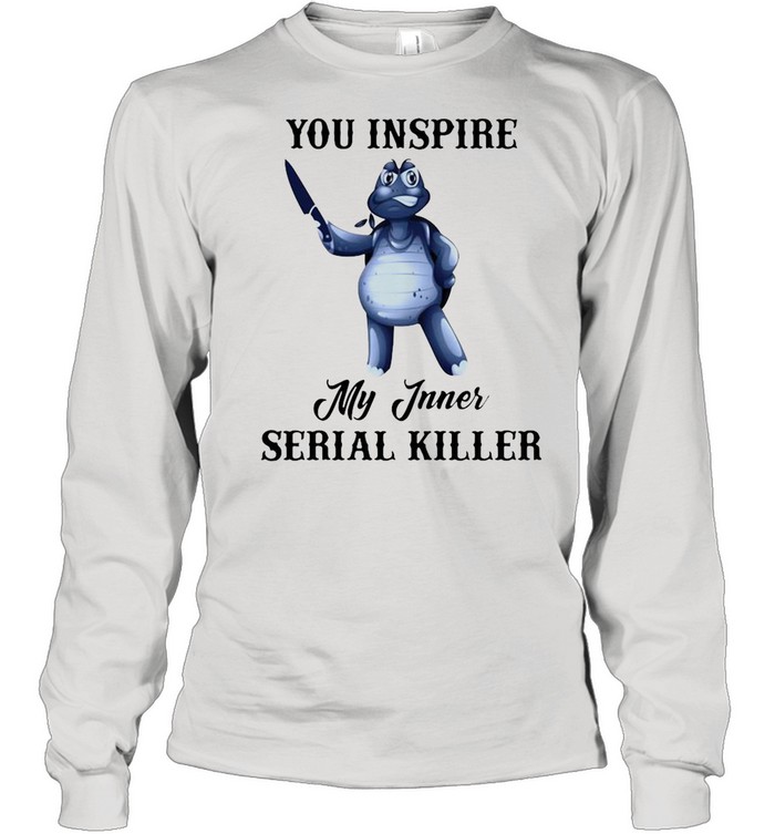 Turtle You Inspire My Inner Serial Killer shirt Long Sleeved T-shirt