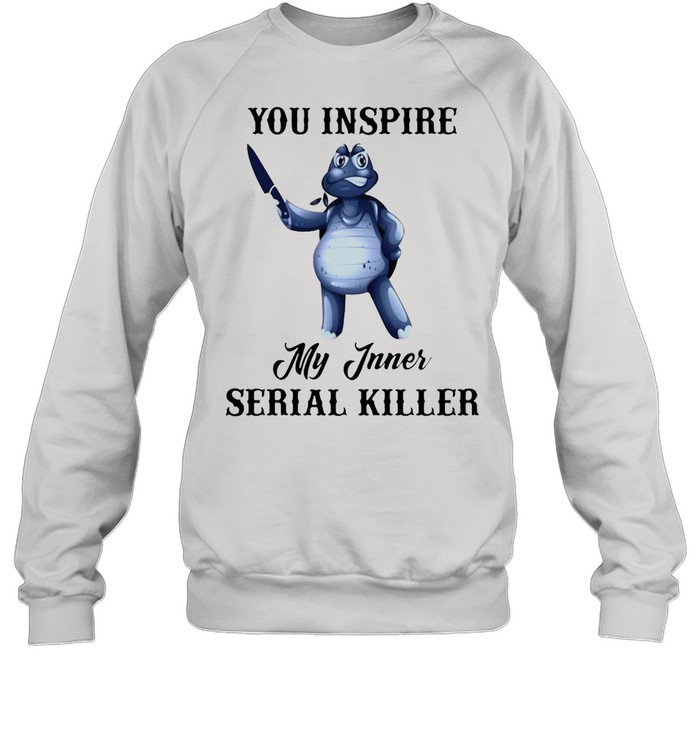 Turtle You Inspire My Inner Serial Killer shirt Unisex Sweatshirt