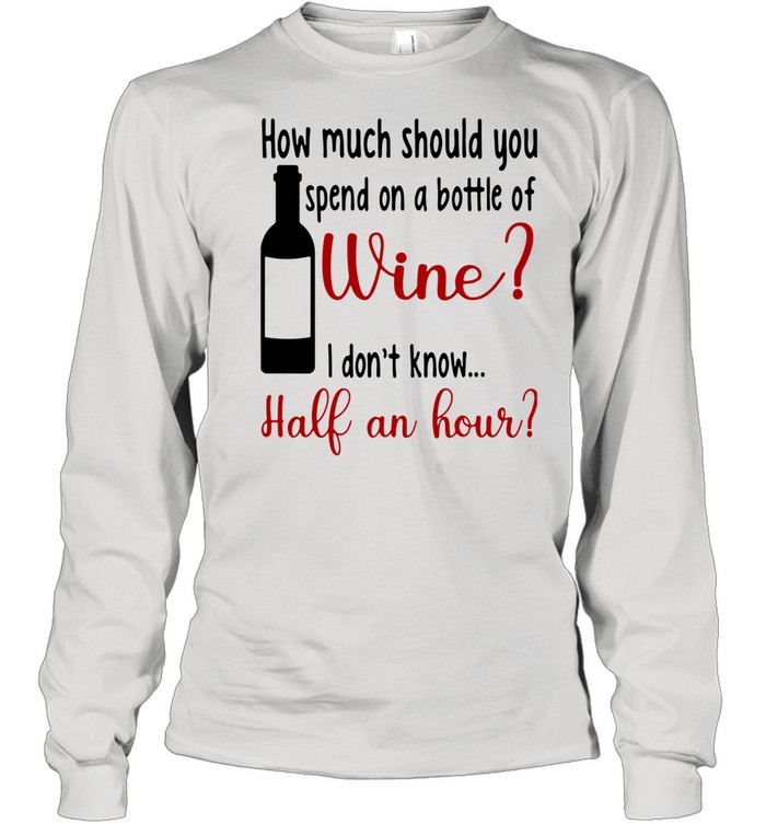 How Much Should You Spend On A Bottle Of Wine I Don't Know Half An Hour shirt Long Sleeved T-shirt