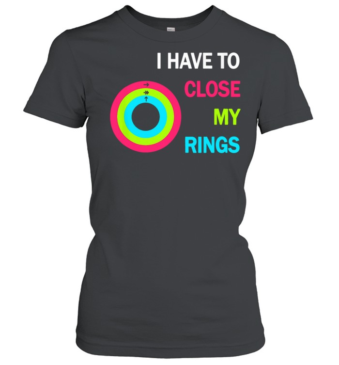 I Have To Close My Rings shirt Classic Women's T-shirt