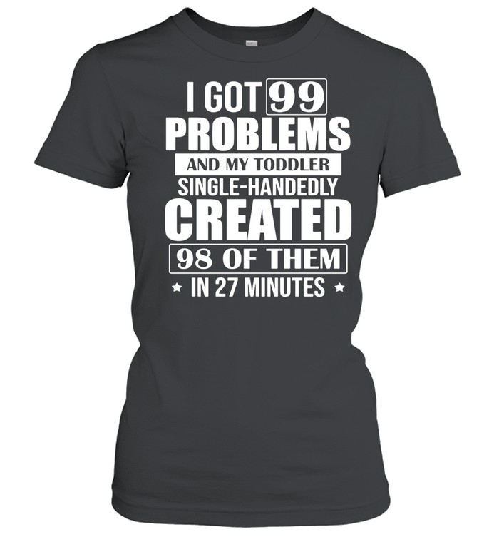 I Got 99 Problems And My Toddler Single-Handedly Created 98 Of Them In 27 Minutes shirt Classic Women's T-shirt
