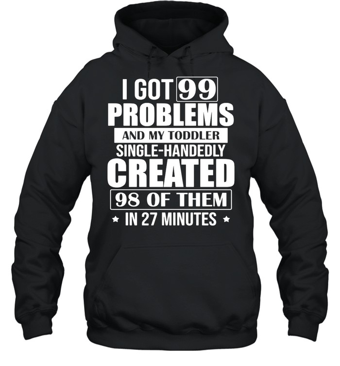 I Got 99 Problems And My Toddler Single-Handedly Created 98 Of Them In 27 Minutes shirt Unisex Hoodie