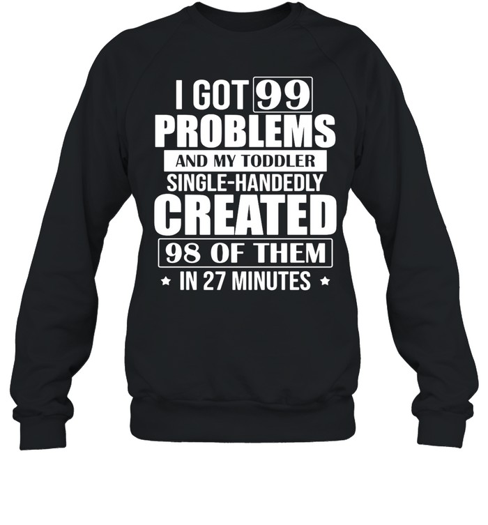 I Got 99 Problems And My Toddler Single-Handedly Created 98 Of Them In 27 Minutes shirt Unisex Sweatshirt
