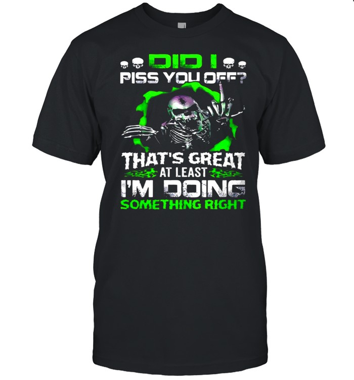 Skull Did I Piss You off That’s Great At Least I’m Doing Something Right shirt