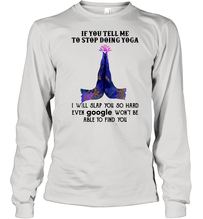 If you tell me to stop doing yoga i will slap you so hard even google shirt Long Sleeved T-shirt