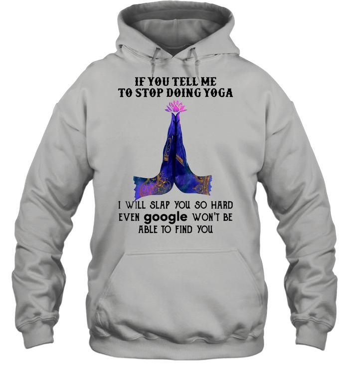 If you tell me to stop doing yoga i will slap you so hard even google shirt Unisex Hoodie