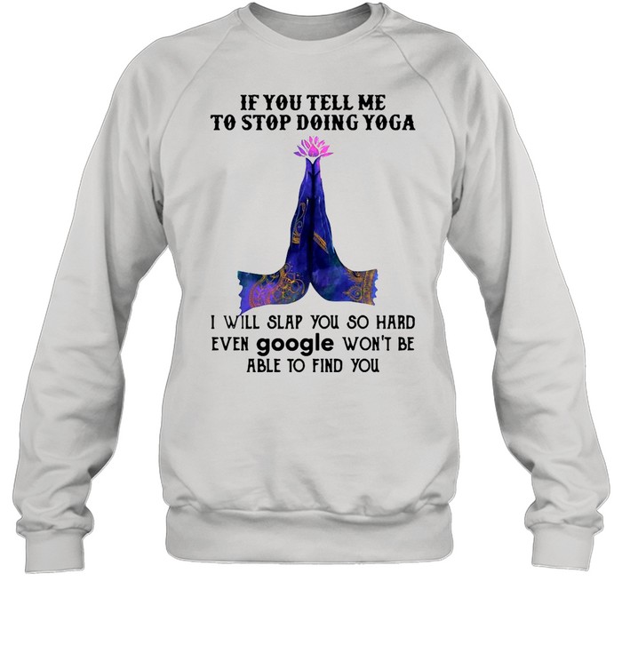 If you tell me to stop doing yoga i will slap you so hard even google shirt Unisex Sweatshirt