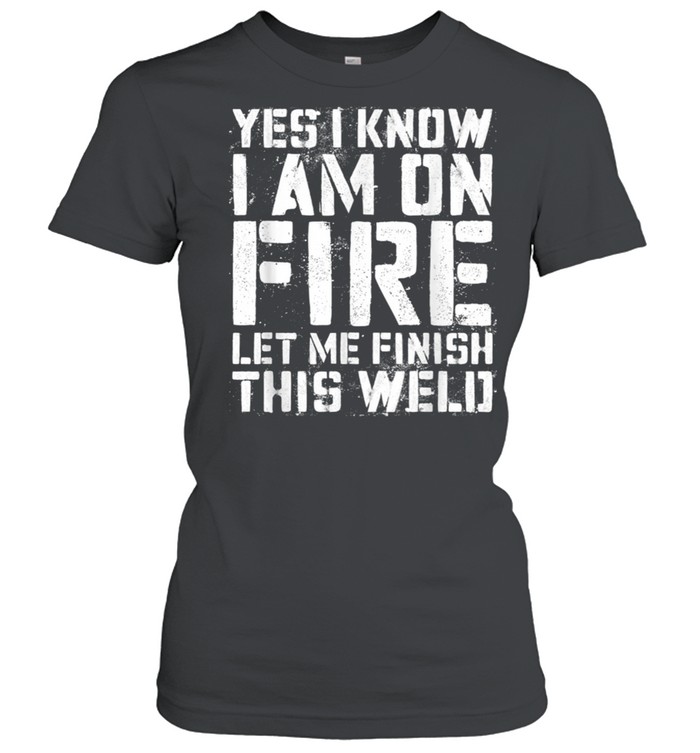 Yes I Know Im On Fire Let Me Finish This Weld shirt Classic Women's T-shirt