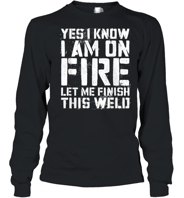 Yes I Know Im On Fire Let Me Finish This Weld shirt Long Sleeved T-shirt