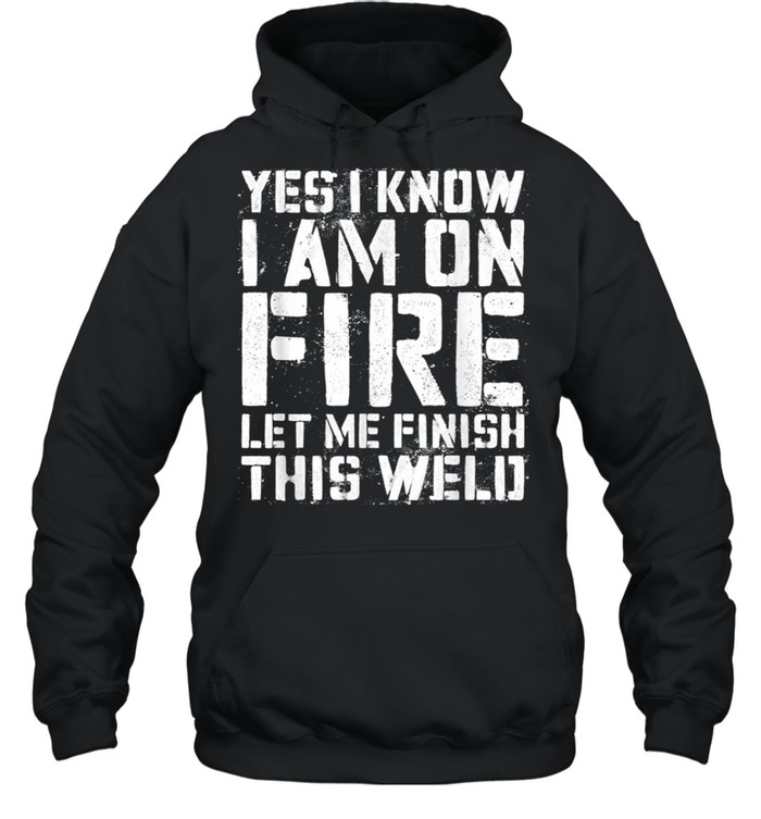 Yes I Know Im On Fire Let Me Finish This Weld shirt Unisex Hoodie