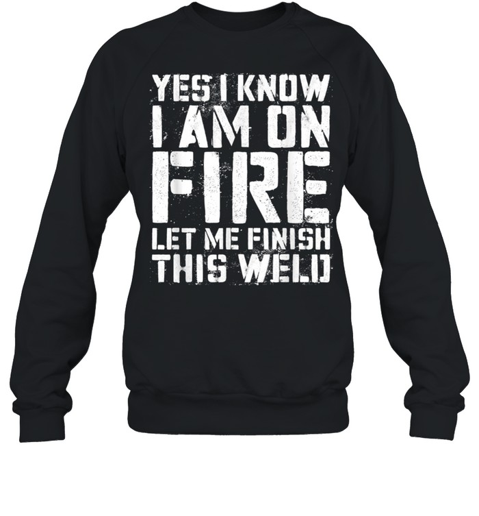 Yes I Know Im On Fire Let Me Finish This Weld shirt Unisex Sweatshirt