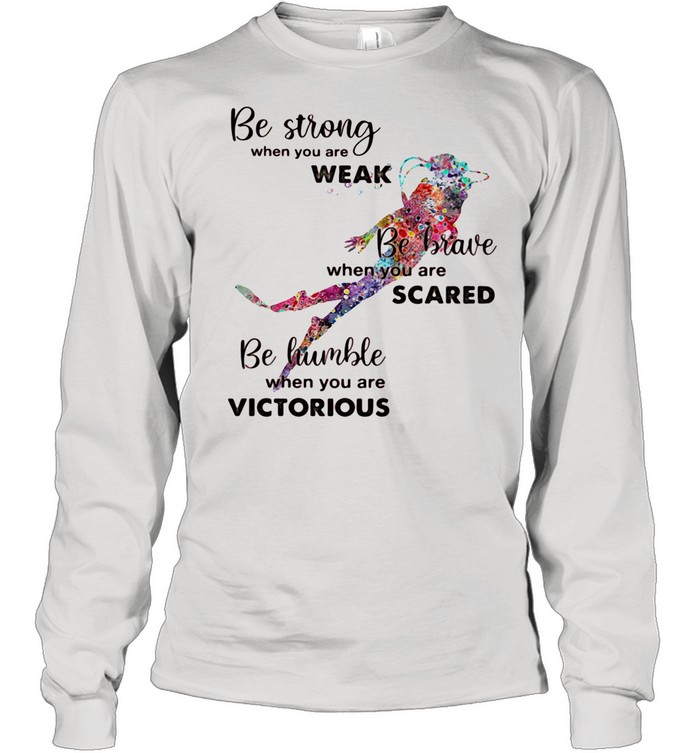 Be Strong When You Are Weak Be Brave When You Are Scare Be Humble When You Are Victorious Diving shirt Long Sleeved T-shirt