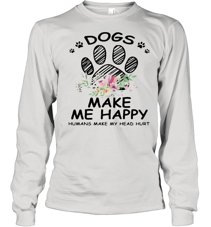 Dogs Make Me Happy Humans Make My Head Hurt shirt Long Sleeved T-shirt