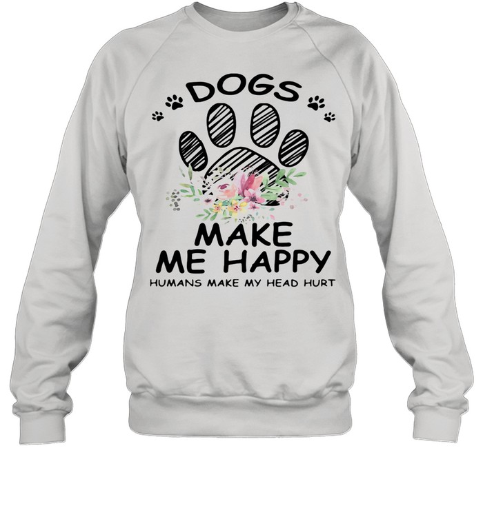 Dogs Make Me Happy Humans Make My Head Hurt shirt Unisex Sweatshirt