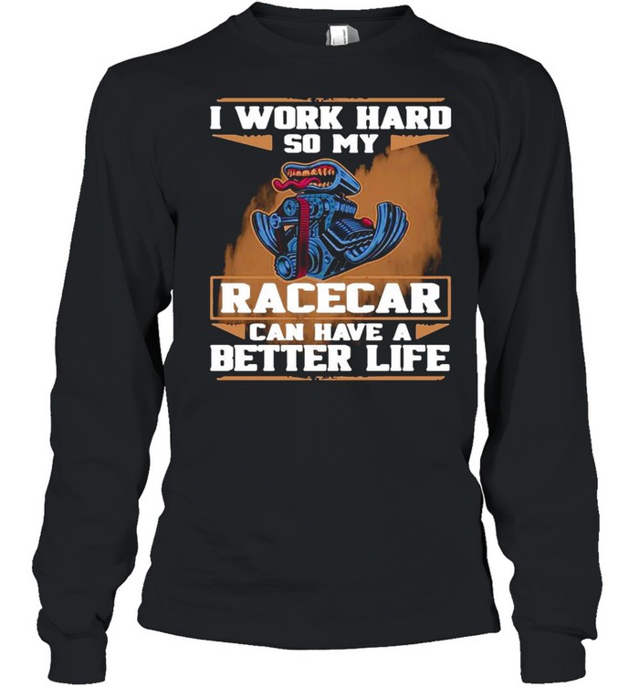 I Work Hard So My Race Car Can Have A Better Life shirt Long Sleeved T-shirt