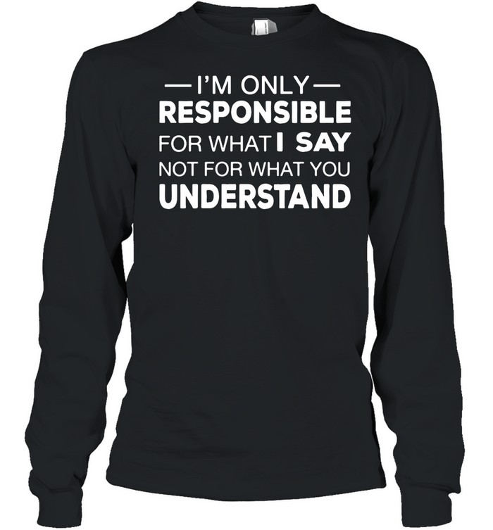 I’m Only Responsible For What I Say Not For What You Understand shirt Long Sleeved T-shirt