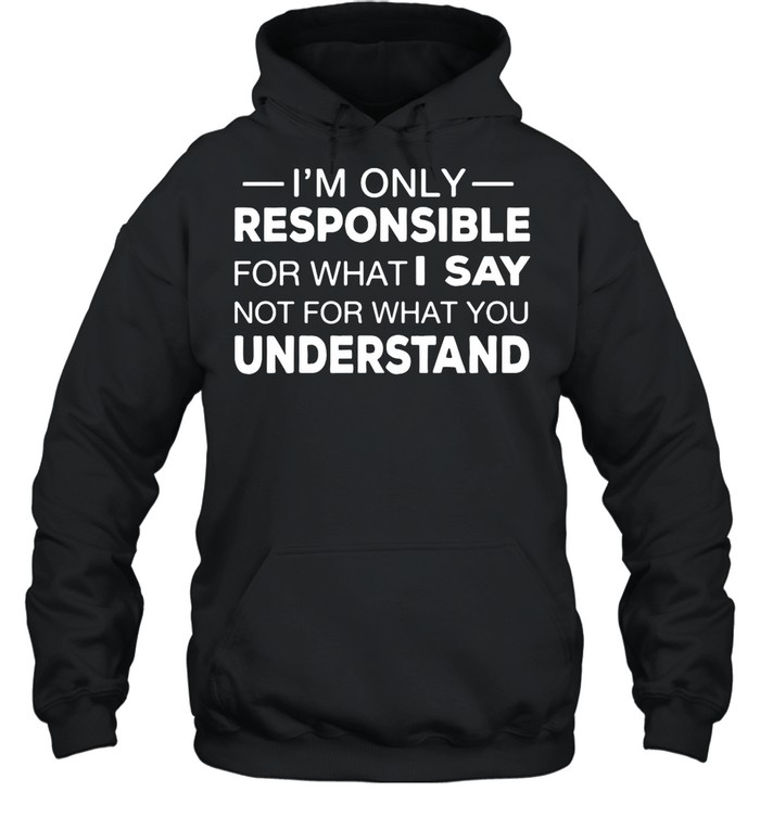 I’m Only Responsible For What I Say Not For What You Understand shirt Unisex Hoodie