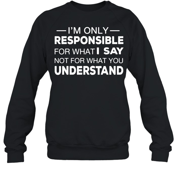 I’m Only Responsible For What I Say Not For What You Understand shirt Unisex Sweatshirt