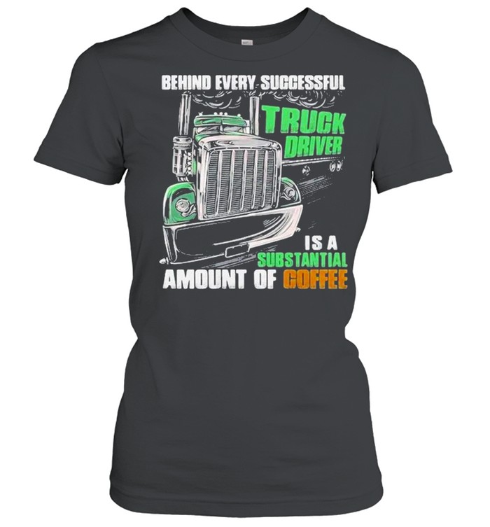 Behind every successful truck driver is a subtantial amount of coffee shirt Classic Women's T-shirt