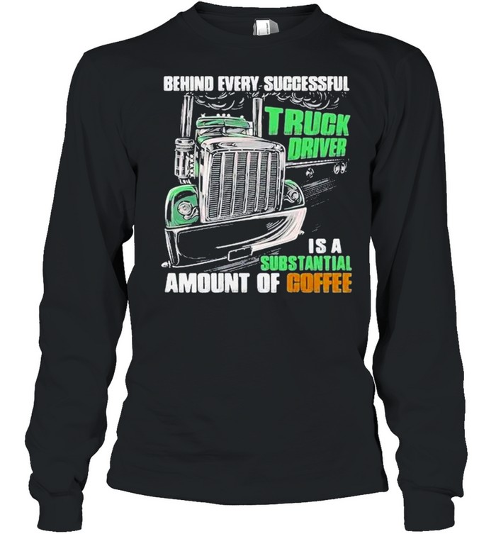 Behind every successful truck driver is a subtantial amount of coffee shirt Long Sleeved T-shirt