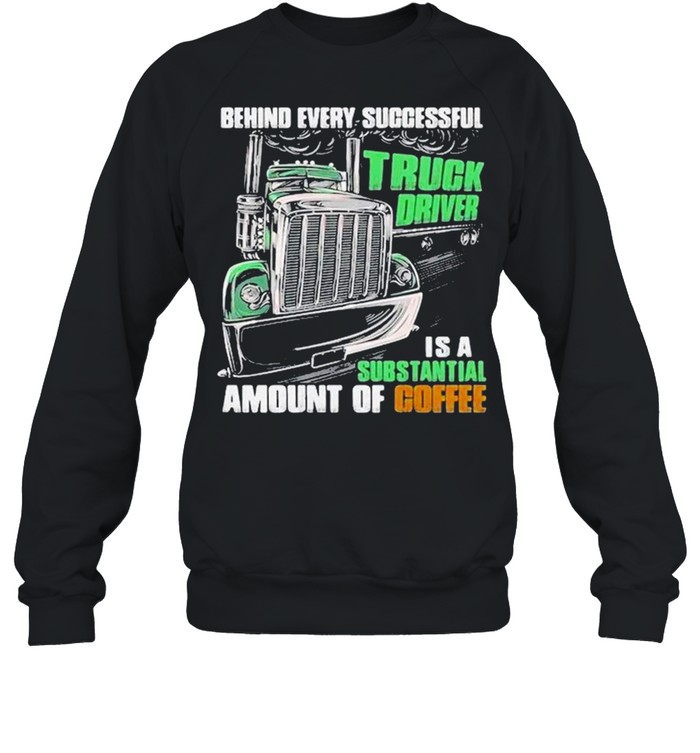 Behind every successful truck driver is a subtantial amount of coffee shirt Unisex Sweatshirt