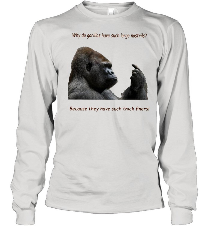 Why Do Gorilla Have Such Big Nostrils Because They Have Such Thick Fingers shirt Long Sleeved T-shirt