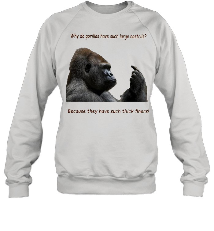 Why Do Gorilla Have Such Big Nostrils Because They Have Such Thick Fingers shirt Unisex Sweatshirt
