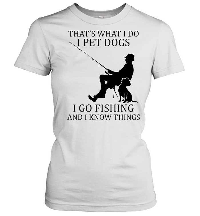 Thats what I do I pet dogs I go fishing and I know things shirt Classic Women's T-shirt
